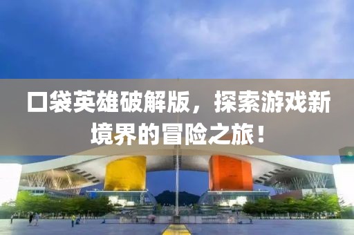 口袋英雄破解版，探索游戲新境界的冒險之旅！