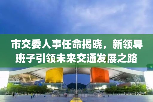 市交委人事任命揭曉，新領導班子引領未來交通發展之路