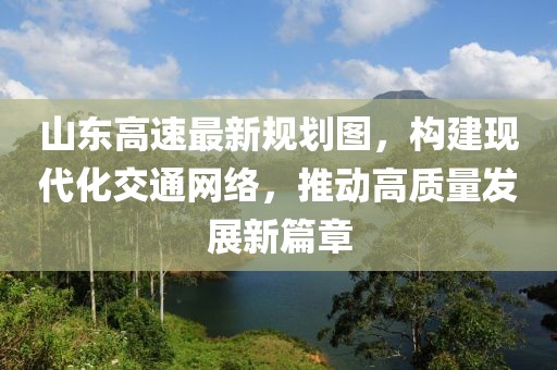 山東高速最新規劃圖，構建現代化交通網絡，推動高質量發展新篇章