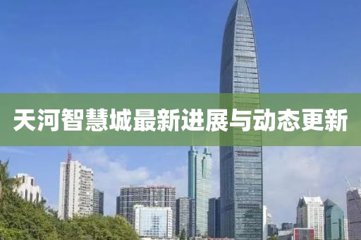 天河智慧城最新進展與動態更新