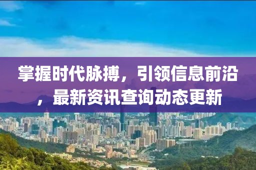 掌握時代脈搏，引領信息前沿，最新資訊查詢動態更新