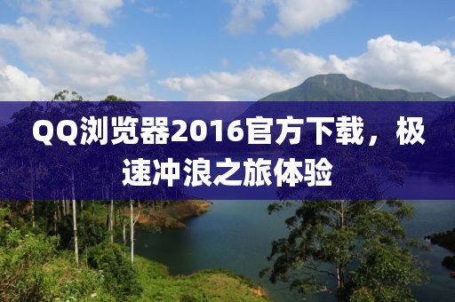 QQ瀏覽器2016官方下載，極速沖浪之旅體驗