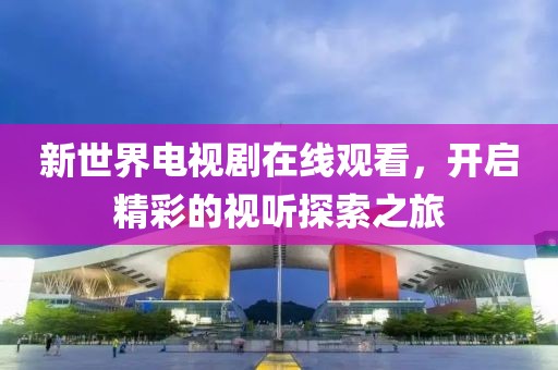 新世界電視劇在線觀看，開啟精彩的視聽探索之旅