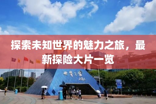 探索未知世界的魅力之旅，最新探險大片一覽