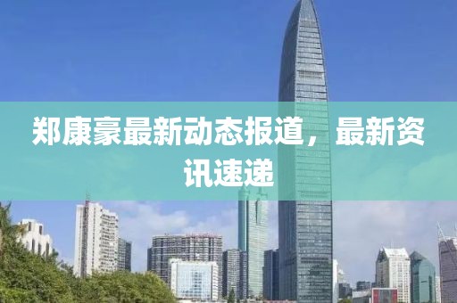鄭康豪最新動態報道，最新資訊速遞