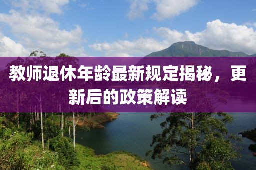 教師退休年齡最新規定揭秘，更新后的政策解讀