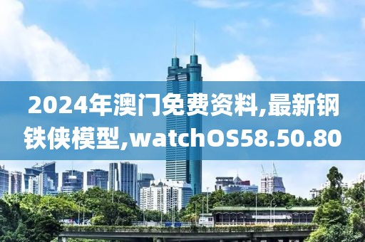 2024年澳門免費資料,最新鋼鐵俠模型,watchOS58.50.80