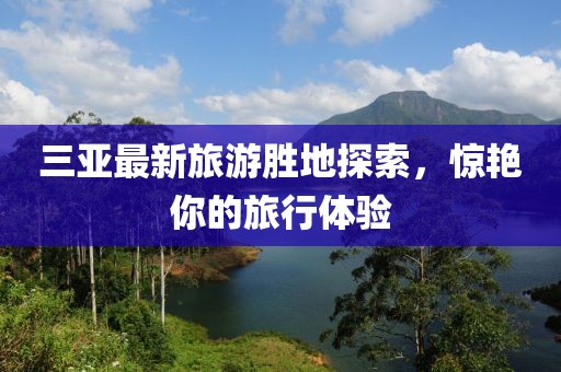 三亞最新旅游勝地探索，驚艷你的旅行體驗