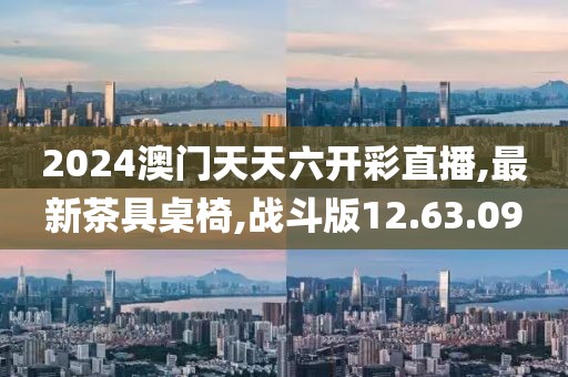 2024澳門天天六開彩直播,最新茶具桌椅,戰斗版12.63.09