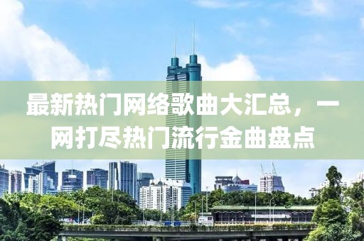 最新熱門網絡歌曲大匯總，一網打盡熱門流行金曲盤點