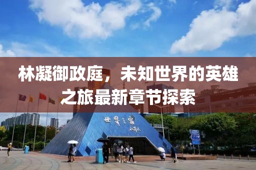 林凝御政庭，未知世界的英雄之旅最新章節探索