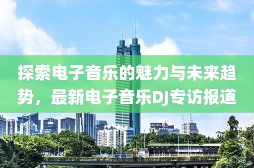 探索電子音樂的魅力與未來趨勢，最新電子音樂DJ專訪報道