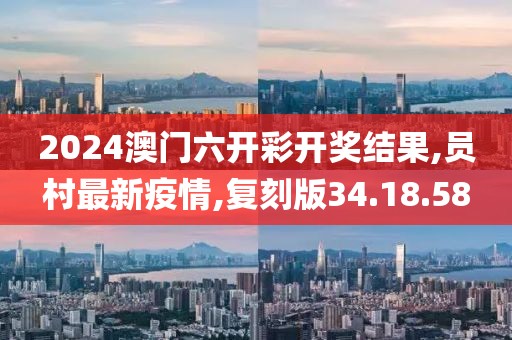 2024澳門六開彩開獎結果,員村最新疫情,復刻版34.18.58