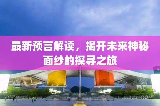 最新預言解讀，揭開未來神秘面紗的探尋之旅
