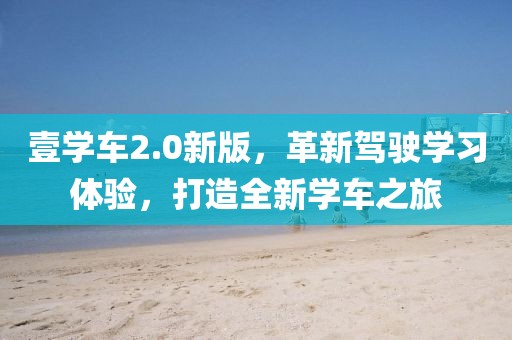 壹學車2.0新版，革新駕駛學習體驗，打造全新學車之旅