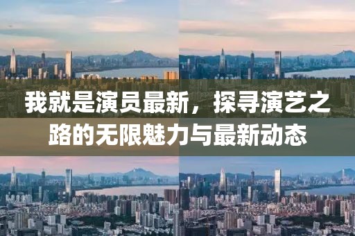 我就是演員最新，探尋演藝之路的無限魅力與最新動態