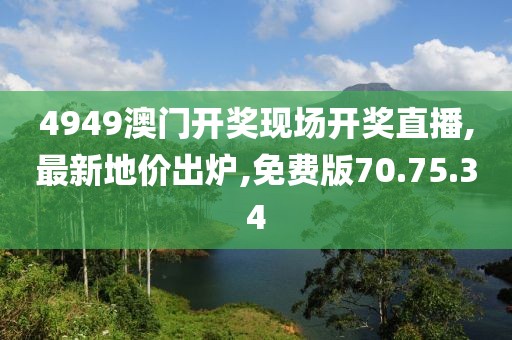 4949澳門開獎現場開獎直播,最新地價出爐,免費版70.75.34