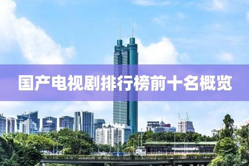 國產電視劇排行榜前十名概覽