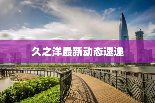久之洋最新動態速遞