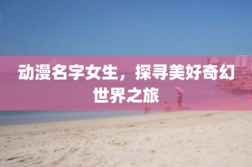 動漫名字女生，探尋美好奇幻世界之旅