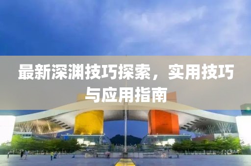 最新深淵技巧探索，實用技巧與應用指南