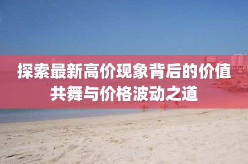 探索最新高價現象背后的價值共舞與價格波動之道