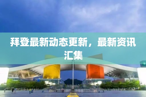 拜登最新動態更新，最新資訊匯集