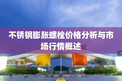 不銹鋼膨脹螺栓價格分析與市場行情概述