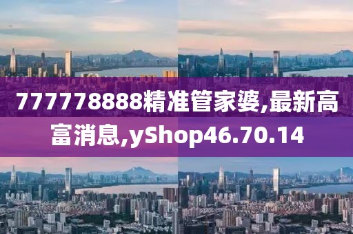 777778888精準管家婆,最新高富消息,yShop46.70.14