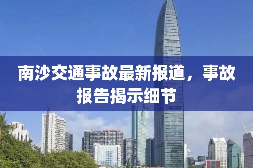 南沙交通事故最新報道，事故報告揭示細節