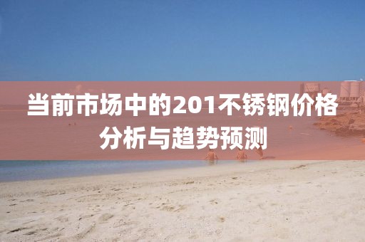 當前市場中的201不銹鋼價格分析與趨勢預測
