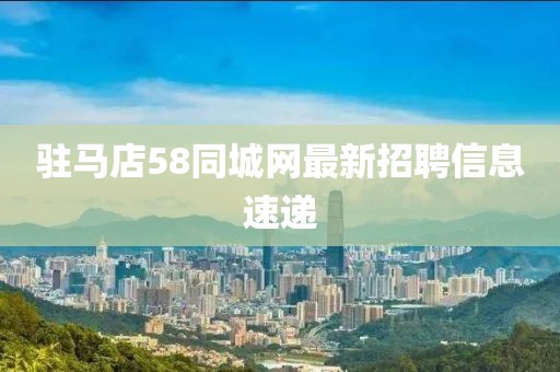 駐馬店58同城網最新招聘信息速遞