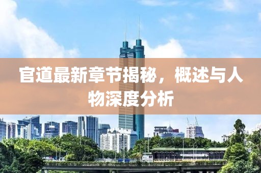 官道最新章節揭秘，概述與人物深度分析