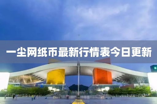 一塵網紙幣最新行情表今日更新