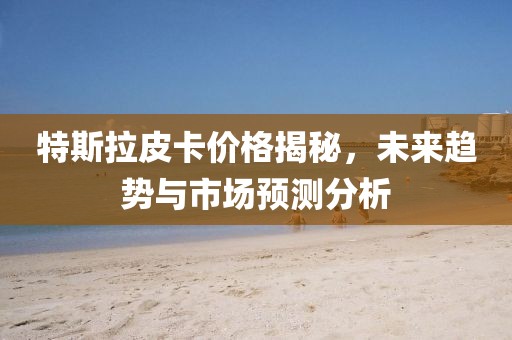 特斯拉皮卡價格揭秘，未來趨勢與市場預測分析
