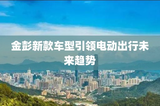 金彭新款車型引領電動出行未來趨勢