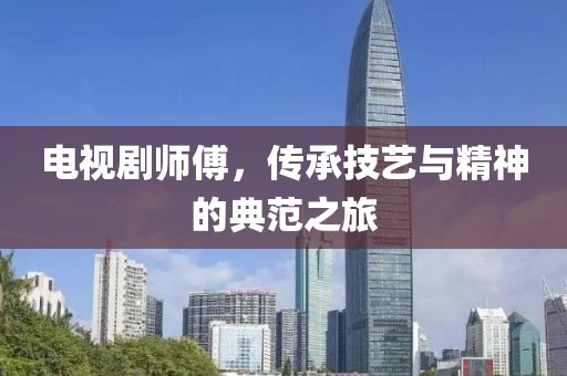 電視劇師傅，傳承技藝與精神的典范之旅