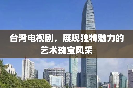 臺灣電視劇，展現獨特魅力的藝術瑰寶風采