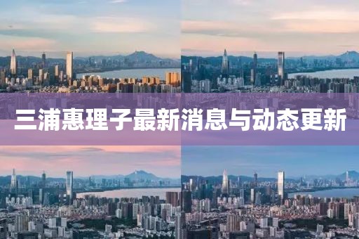 三浦惠理子最新消息與動態更新