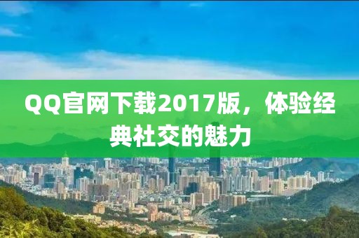 QQ官網下載2017版，體驗經典社交的魅力