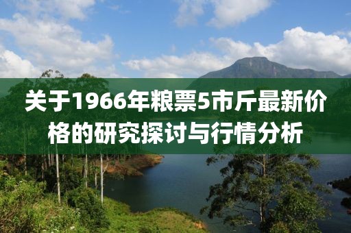 關于1966年糧票5市斤最新價格的研究探討與行情分析