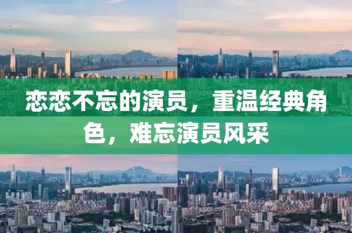 戀戀不忘的演員，重溫經典角色，難忘演員風采