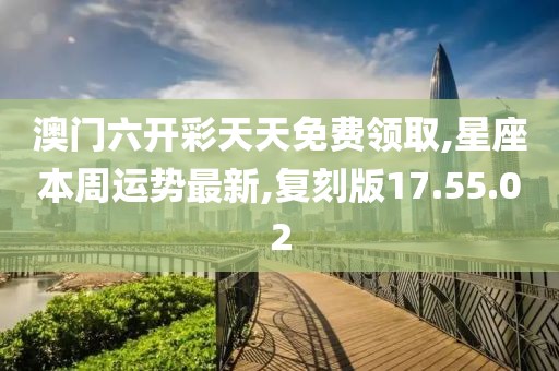 澳門六開彩天天免費領取,星座本周運勢最新,復刻版17.55.02