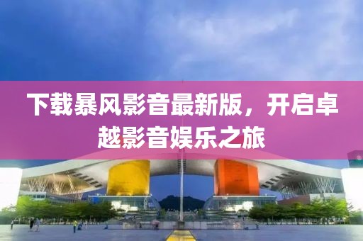 下載暴風影音最新版，開啟卓越影音娛樂之旅