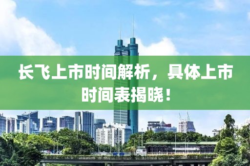 長飛上市時間解析，具體上市時間表揭曉！