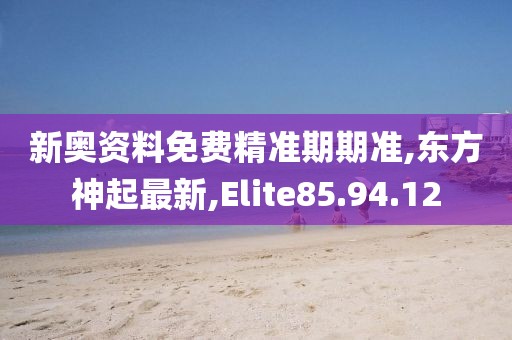新奧資料免費精準期期準,東方神起最新,Elite85.94.12