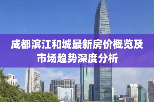 成都濱江和城最新房價概覽及市場趨勢深度分析
