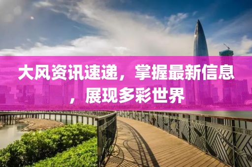 大風資訊速遞，掌握最新信息，展現多彩世界