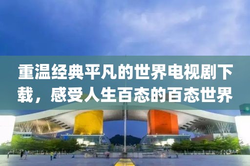 重溫經典平凡的世界電視劇下載，感受人生百態的百態世界