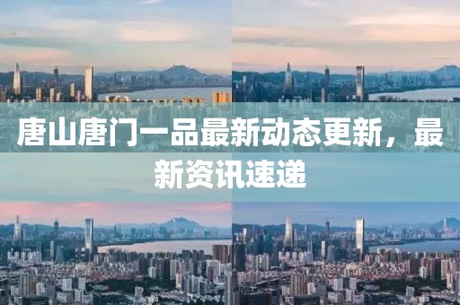 唐山唐門一品最新動態更新，最新資訊速遞